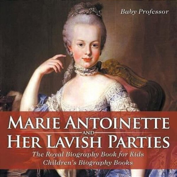 Marie Antoinette And Her Lavish Parties - The Royal Biography Book For Kids Children's Biography Books-..