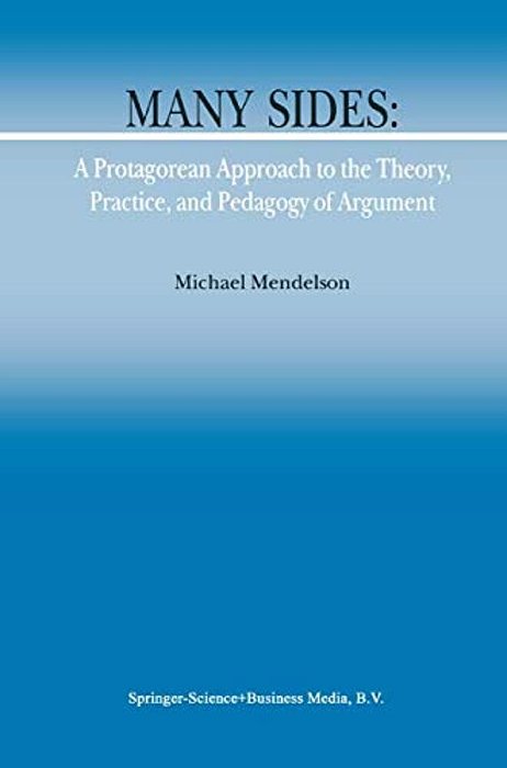 Many Sides: A Protagorean Approach To The Theory, Practice And Pedagogy Of Argument-..