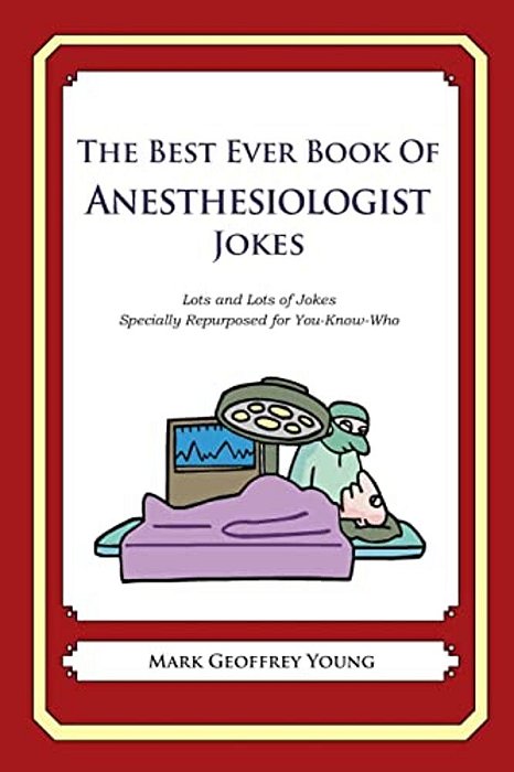 The Best Ever Book Of Anesthesiologist Jokes: Lots And Lots Of Jokes Specially Repurposed For You-Know-who-..