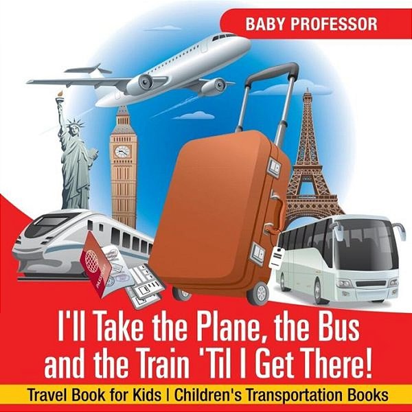 I'Ll Take The Plane, The Bus And The Train 'Til I Get There! Travel Book For Kids Children's Transportation Books-..