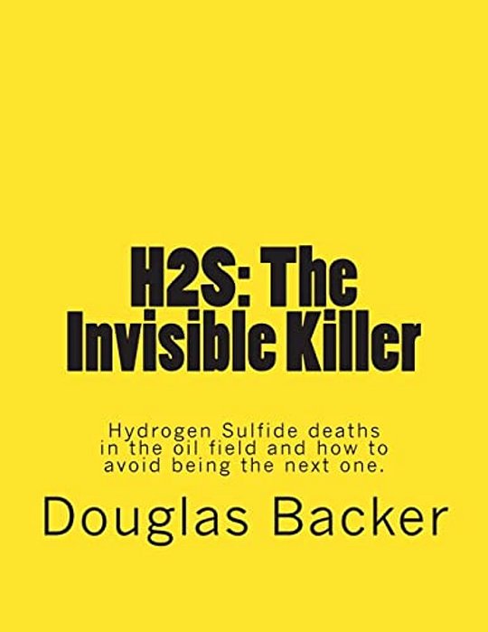 H2s: The Invisible Killer: Hydrogen Sulfide Deaths In The Oil Field And How To Avoid Being The Next One. -..