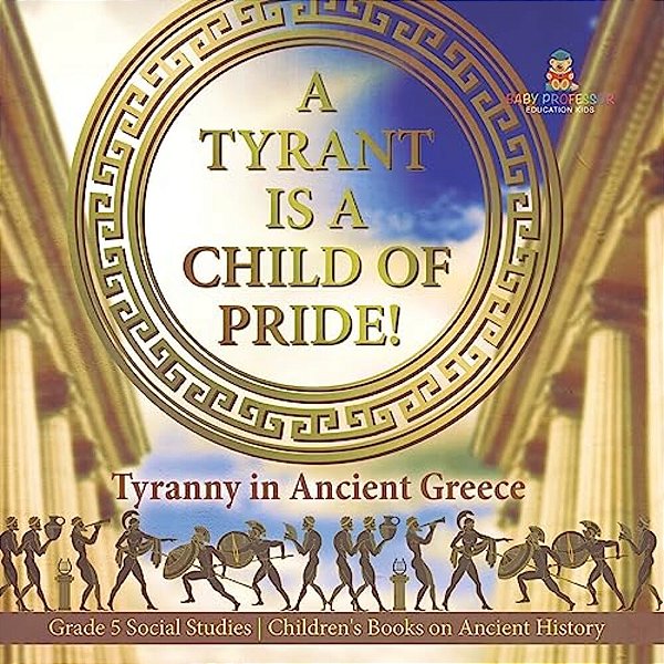A Tyrant Is A Child Of Pride!: Tyranny In Ancient Greece Grade 5 Social Studies Children's Books On Ancient History-..