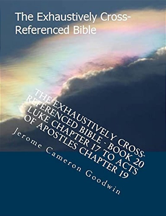 The Exhaustively Cross-Referenced Bible - Book 20 - Luke Chapter 17 To Acts Of Apostles Chapter 19: The Exhaustively Cross-Referenced Bible Series-..