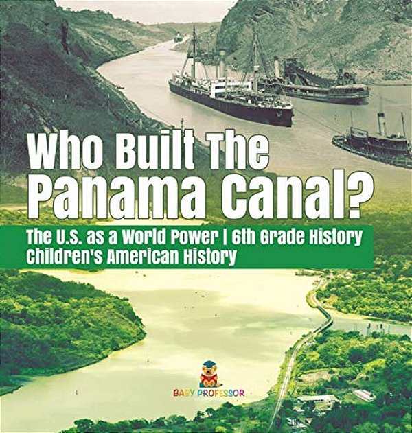 Who Built The The Panama Canal? The U. S. As A World Power 6Th Grade History Children's American History-..