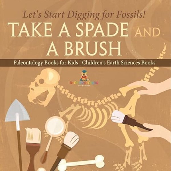 Take A Spade And A Brush - Let's Start Digging For Fossils! Paleontology Books For Kids Children's Earth Sciences Books-..