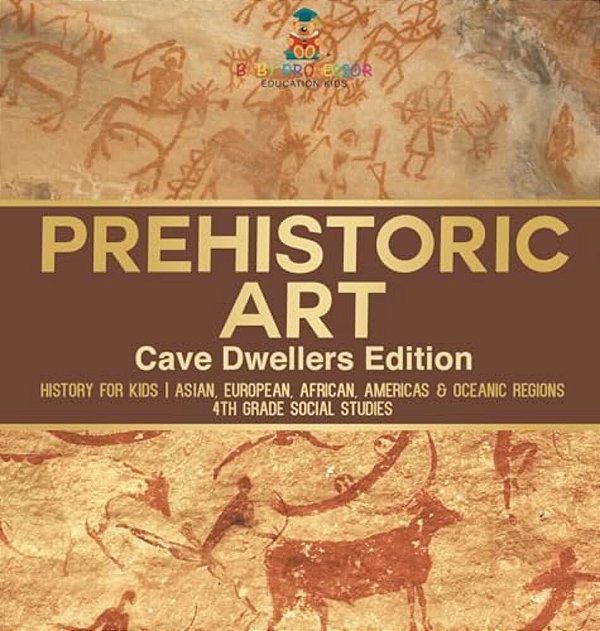 Prehistoric Art - Cave Dwellers Edition - History For Kids Asian, European, African, Americas & Oceanic Regions 4Th Grade Children's Prehistoric Books-..