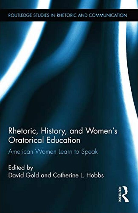 Rhetoric, History, And Women's Oratorical Education: American Women Learn To Speak-..