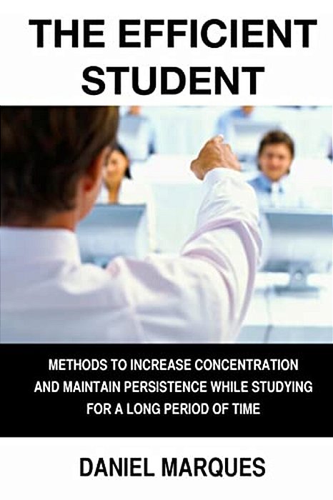 The Efficient Student: Methods To Increase Concentration And Maintain Persistence While Studying For A Long Period Of Time-..