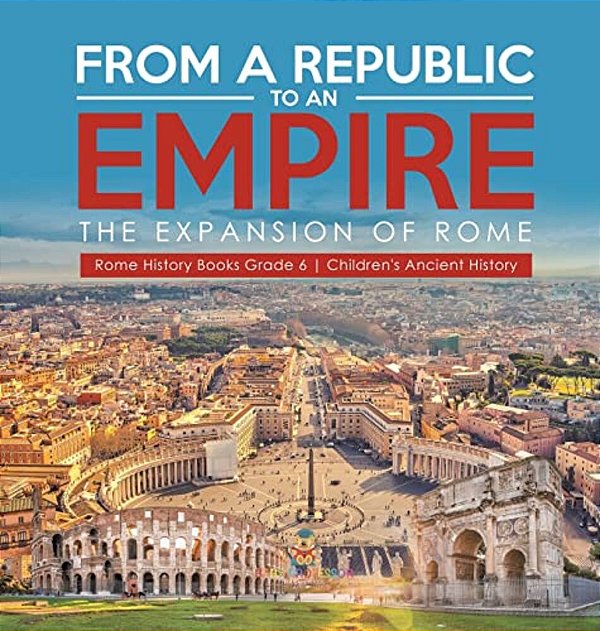 From A Republic To An Empire: The Expansion Of Rome Rome History Books Grade 6 Children's Ancient History-..