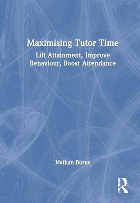 Maximising Tutor Time: Lift Attainment, Improve Behaviour, Boost Attendance-..