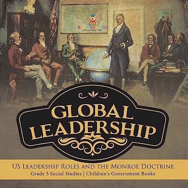 Global Leadership: US Leadership Roles And The Monroe Doctrine Grade 5 Social Studies Children's Government Books-..
