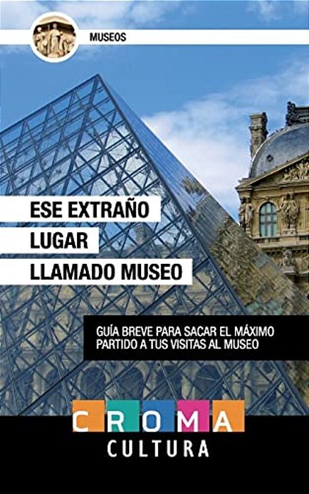 Ese Extraño Lugar Llamado Museo: Guía Breve Para Sacar El Máximo Partido A Tus Visitas Al Museo-..