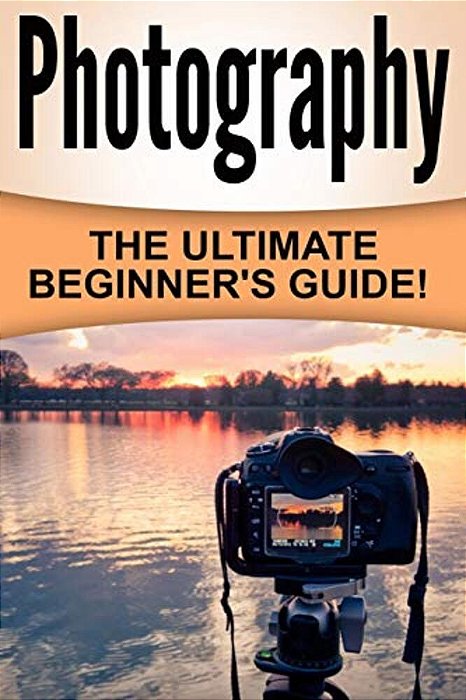 Photography: The Ultimate Beginner's Guide!-..