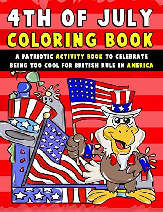 4Th Of July Coloring Book: A Patriotic Activity Book To Celebrate Being Too Cool For British Rule In America-..