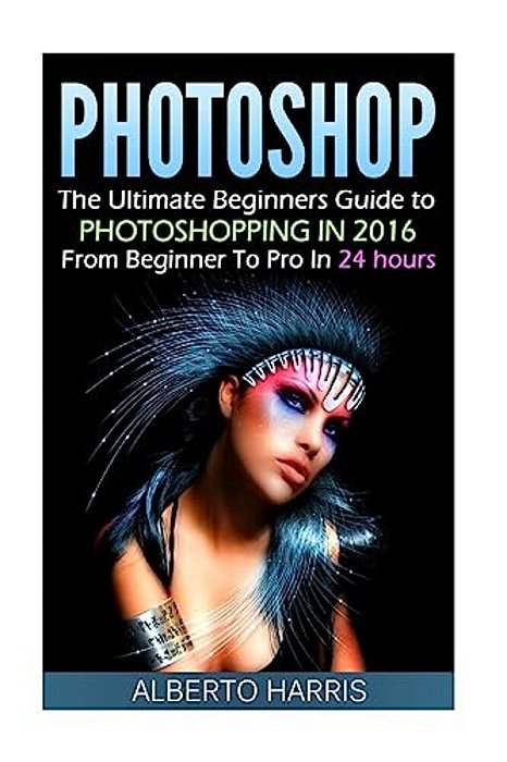 Photoshop: The Ultimate Beginners Guide To Photoshopping In 2016: From Beginner To Pro In 24 Hours-..