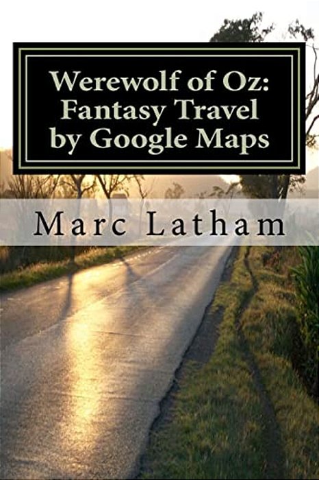 Werewolf Of Oz: Fantasy Travel By Google Maps: A Literary Nonsense Travel Fantasy Parody Across All Regions Of Australia-..