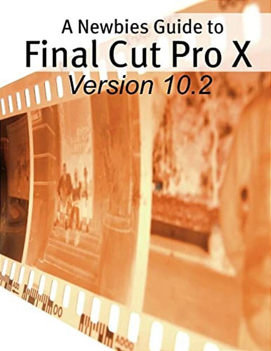 A Newbies Guide To Final Cut Pro X (Version 10.2): A Beginnings Guide To Video Editing Like A Pro-..