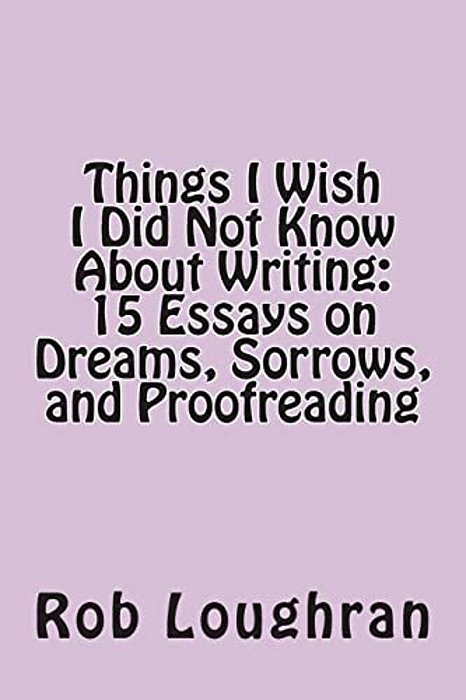 Things I Wish I Did Not Know About Writing: 15 Essays On Dreams, Sorrows, And Proofreading-..