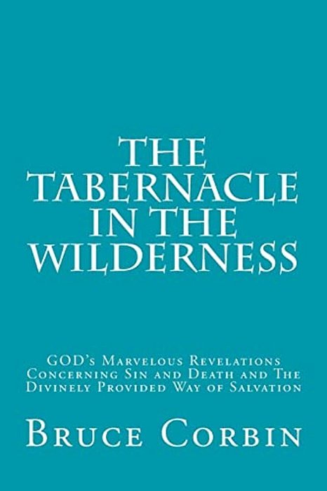 The Tabernacle In The Wilderness: God's Marvelous Revelations Concerning Sin And Death And The Divinely Provided Way Of Salvation-..