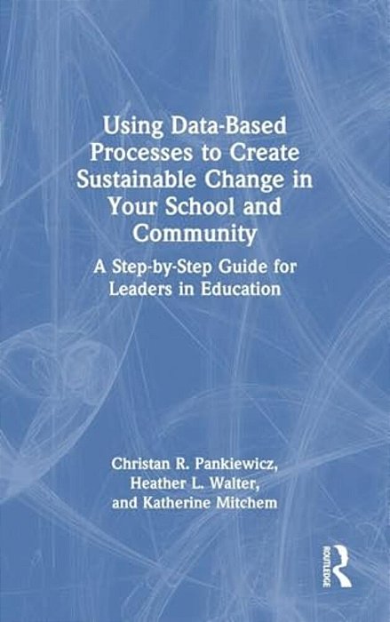 Using Data-Based Processes To Create Sustainable Change In Your School And Community: A Step-By-step Guide For Leaders In Education-..