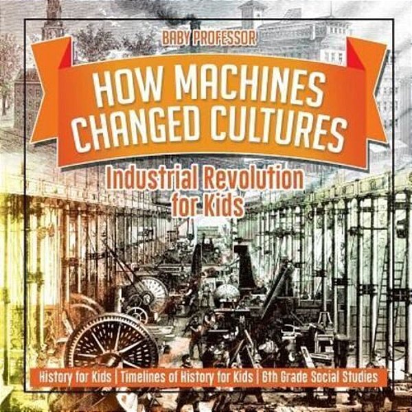 How Machines Changed Cultures: Industrial Revolution For Kids - History For Kids Timelines Of History For Kids 6Th Grade Social Studies-..