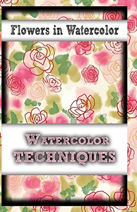 Flowers In Watercolor: Watercolor Techniques-..