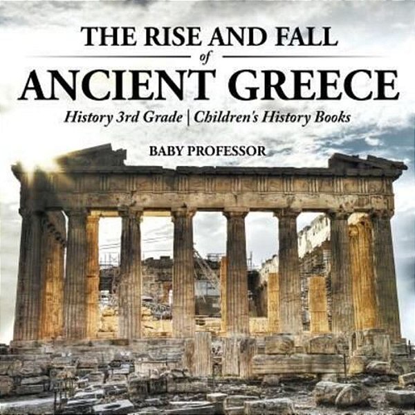 The Rise And Fall Of Ancient Greece - History 3RD Grade Children's History Books-..