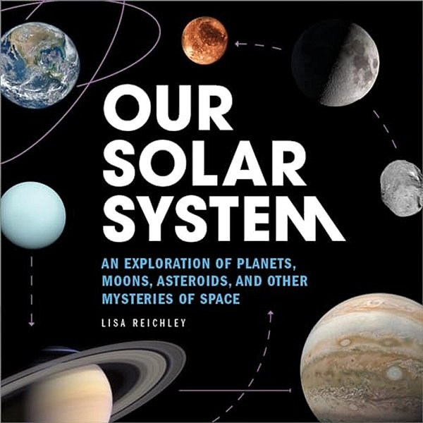 Our Solar System: An Exploration Of Planets, Moons, Asteroids, And Other Mysteries Of Space-..