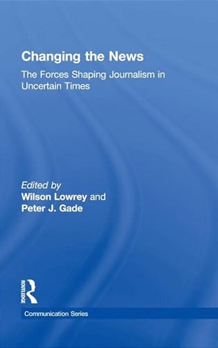 Changing The News: The Forces Shaping Journalism In Uncertain Times-..
