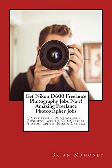 Get Nikon D600 Freelance Photography Jobs Now! Amazing Freelance Photographer Jobs: Starting A Photography Business With A Commercial Photographer Nik-..