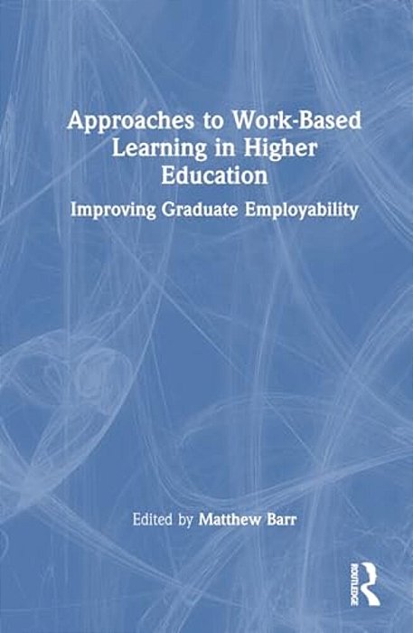 Approaches To Work-Based Learning In Higher Education: Improving Graduate Employability-..