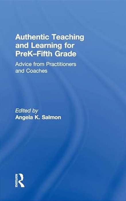 Authentic Teaching And Learning For Prek-Fifth Grade: Advice From Practitioners And Coaches-..