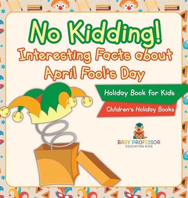 No Kidding! Interesting Facts About April Fool's Day - Holiday Book For Kids Children's Holiday Books-..