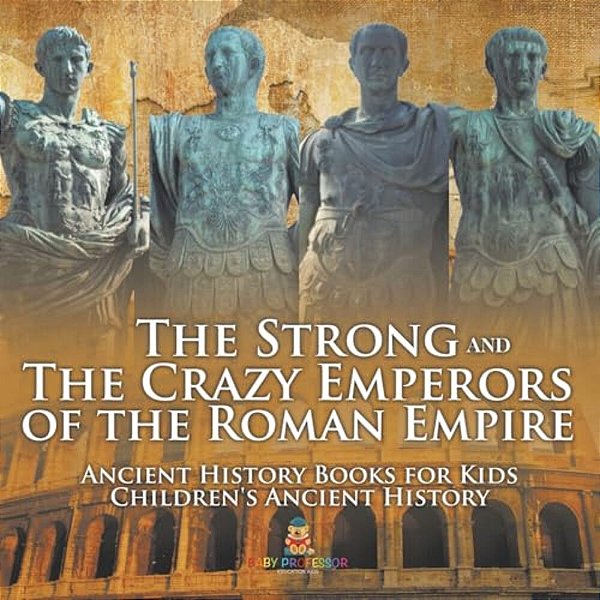 The Strong And The Crazy Emperors Of The Roman Empire - Ancient History Books For Kids Children's Ancient History-..