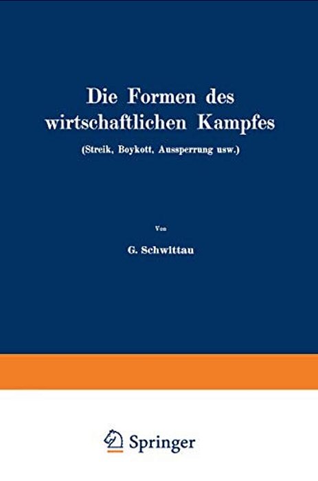 Die Formen Des Wirtschaftlichen Kampfes (Streik, Boykott, Aussperrung Usw.): Eine Volkswirtschaftliche Untersuchung Auf Dem Gebiete Der Gegenwärtigen-..