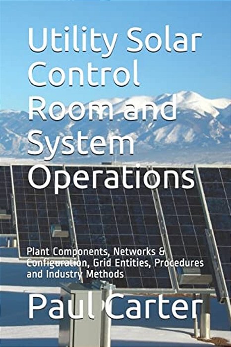 Utility Solar Control Room And System Operations: Plant Components, Networks & Configuration, Grid Entities, Procedures And Industry Methods-..