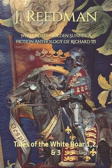 White Roses, Golden Sunnes: A Fiction Anthology Of Richard III: Tales Of The White Boar 1,2, & 3-..
