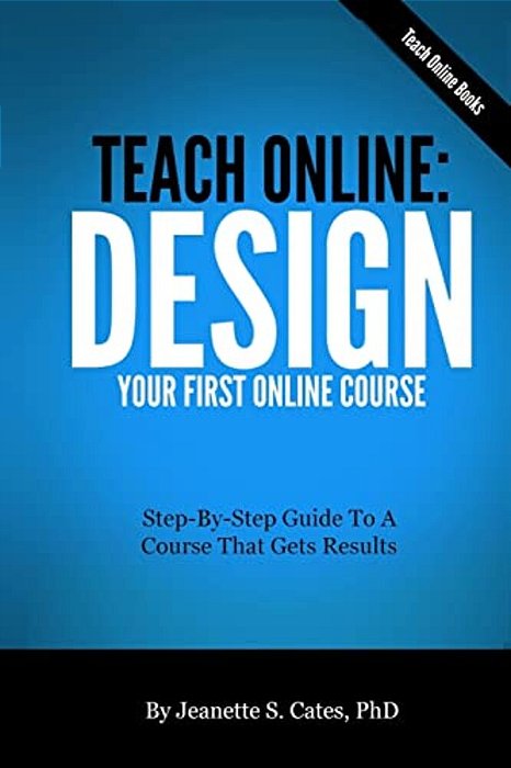 Teach Online: Design Your First Online Course: Step-By-step Guide To A Course That Gets Results-..