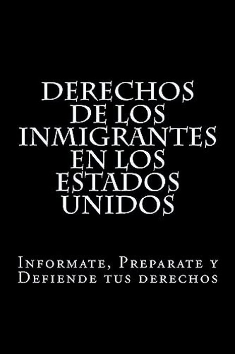 Derechos De Los Inmigrantes En Los Estados Unidos: Informate, Preparate Y Defiende Tus Derechos-..