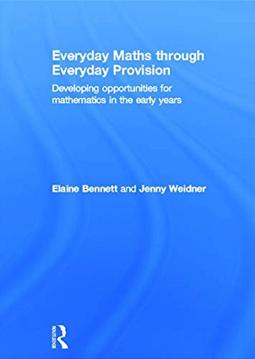 Everyday Maths Through Everyday Provision: Developing Opportunities For Mathematics In The Early Years-..