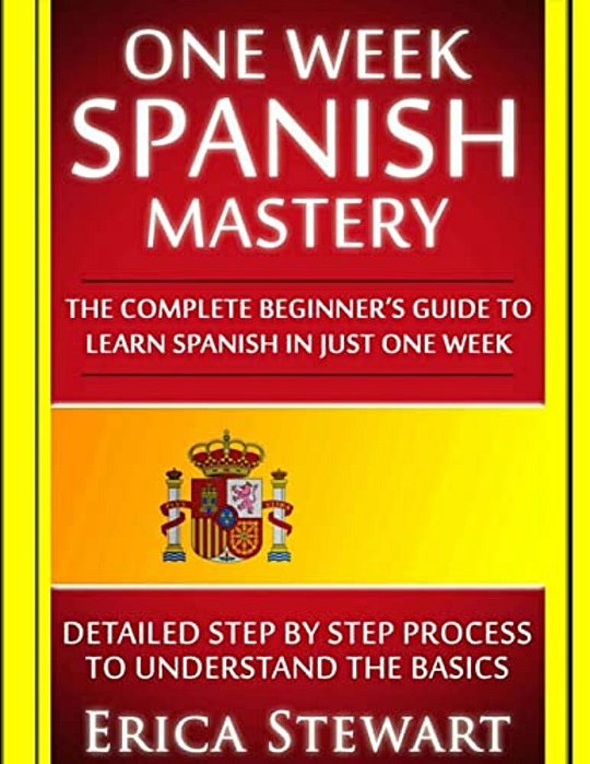 Spanish: One Week Spanish Mastery: The Complete Beginner's Guide To Learning Spanish In Just 1 Week! Detailed Step By Step Process To Understand The B-..