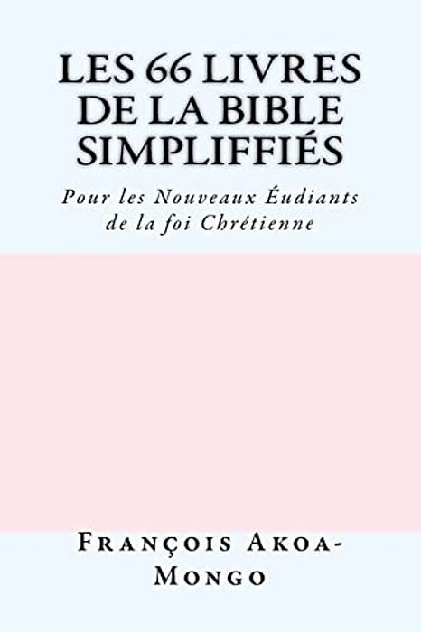 Les 66 Livres De La Bible Simplifiés: Pour Les Nouveaux Etudiants De La Foi Chrètienne-..