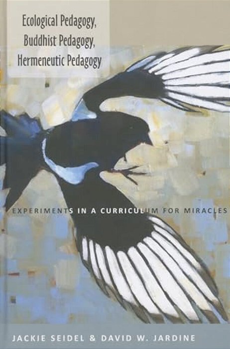 Ecological Pedagogy, Buddhist Pedagogy, Hermeneutic Pedagogy: Experiments In A Curriculum For Miracles-..