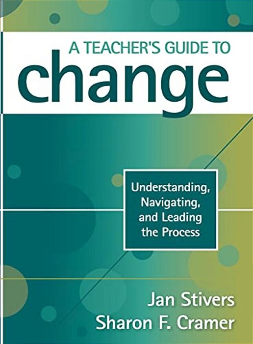 A Teacher's Guide To Change: Understanding, Navigating, And Leading The Process-..
