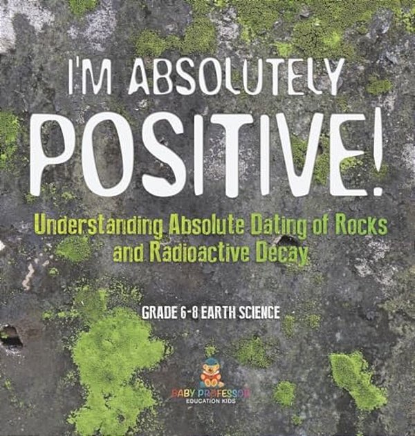 I'm Absolutely Positive! Understanding Absolute Dating Of Rocks And Radioactive Decay Grade 6-8 Earth Science-..