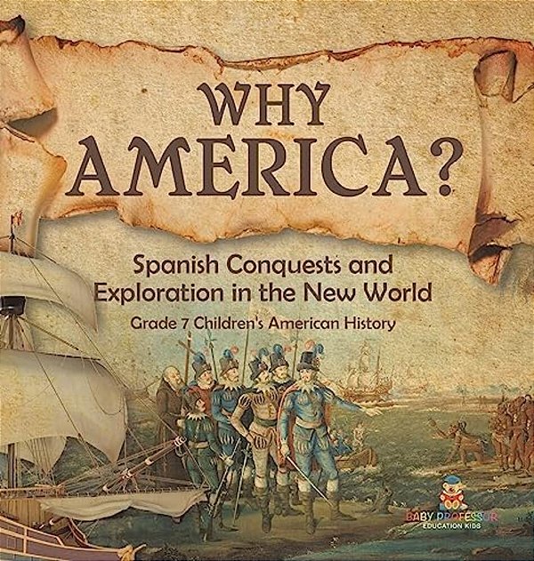 Why America?: Spanish Conquests And Exploration In The New World Grade 7 Children's American History-..