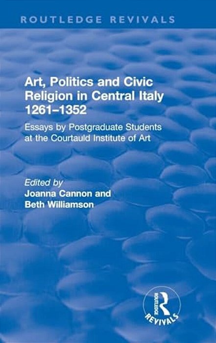 Art, Politics And Civic Religion In Central Italy, 1261-1352: Essays By Postgraduate Students At The Courtauld Institute Of Art-..