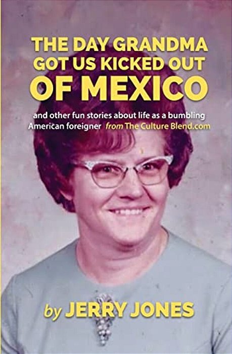 The Day Grandma Got US Kicked Out Of Mexico: And Other Fun Stories About Life As A Bumbling American Foreigner-..