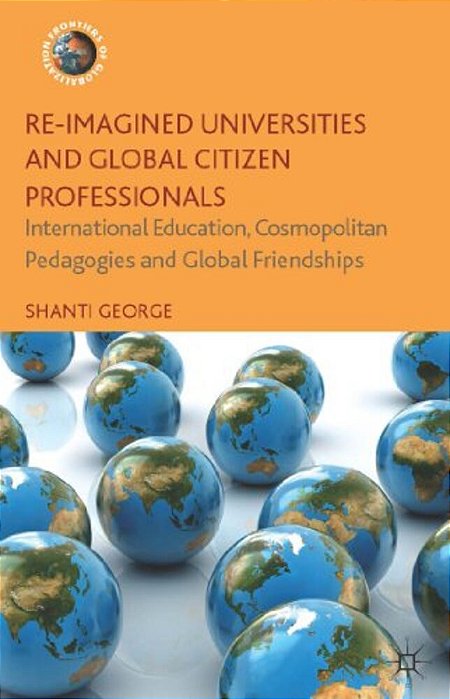 Re-Imagined Universities And Global Citizen Professionals: International Education, Cosmopolitan Pedagogies And Global Friendships-..