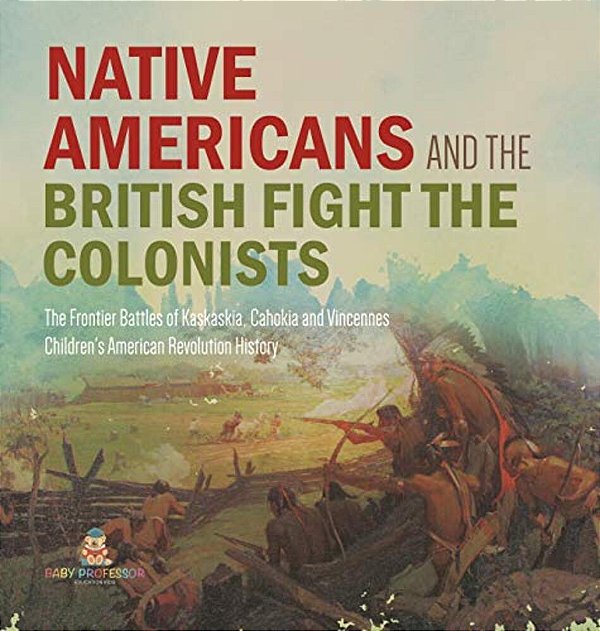 Native Americans And The British Fight The Colonists The Frontier Battles Of Kaskaskia, Cahokia And Vincennes Fourth Grade History Children's American-..